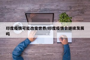 印度疫情可能改变世界/印度疫情会继续发展吗