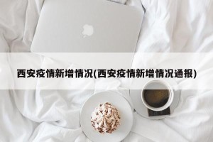 西安疫情新增情况(西安疫情新增情况通报)