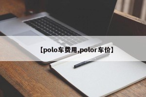 【polo车费用,polor车价】
