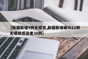【新疆新增9例无症状,新疆新增确诊22例 无症状感染者38例】