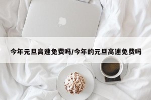 今年元旦高速免费吗/今年的元旦高速免费吗