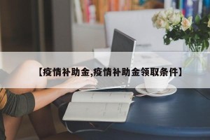 【疫情补助金,疫情补助金领取条件】