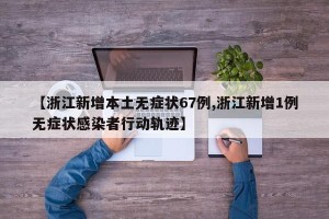 【浙江新增本土无症状67例,浙江新增1例无症状感染者行动轨迹】