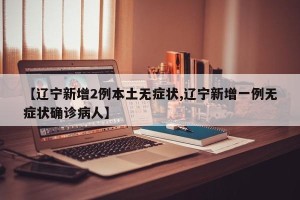 【辽宁新增2例本土无症状,辽宁新增一例无症状确诊病人】