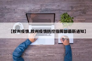 【胶州疫情,胶州疫情防控指挥部最新通知】