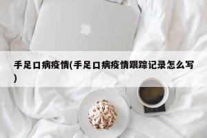 手足口病疫情(手足口病疫情跟踪记录怎么写)