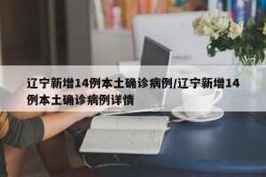 辽宁新增14例本土确诊病例/辽宁新增14例本土确诊病例详情