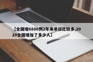 【全国增6886例2年来单日比较多,2020全国增加了多少人】