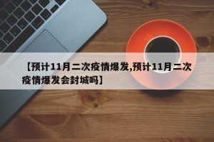 【预计11月二次疫情爆发,预计11月二次疫情爆发会封城吗】