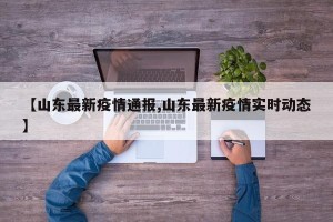 【山东最新疫情通报,山东最新疫情实时动态】