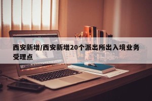 西安新增/西安新增20个派出所出入境业务受理点