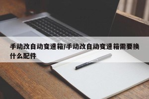 手动改自动变速箱/手动改自动变速箱需要换什么配件