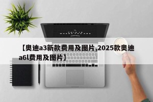 【奥迪a3新款费用及图片,2025款奥迪a6l费用及图片】