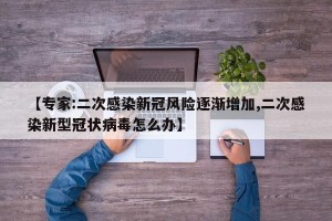 【专家:二次感染新冠风险逐渐增加,二次感染新型冠状病毒怎么办】