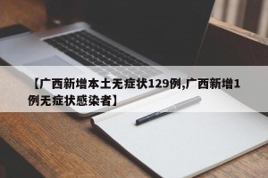 【广西新增本土无症状129例,广西新增1例无症状感染者】