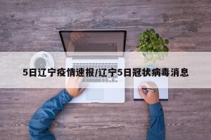 5日辽宁疫情速报/辽宁5日冠状病毒消息
