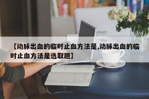 【动脉出血的临时止血方法是,动脉出血的临时止血方法是选取题】