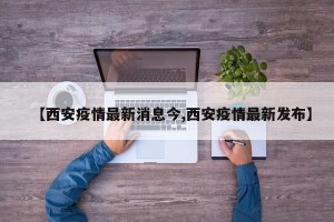 【西安疫情最新消息今,西安疫情最新发布】