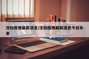 沈阳疫情最新消息/沈阳疫情最新消息今日头条