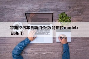 特斯拉汽车自动门价位(特斯拉modelx自动门)