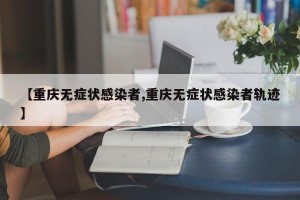 【重庆无症状感染者,重庆无症状感染者轨迹】