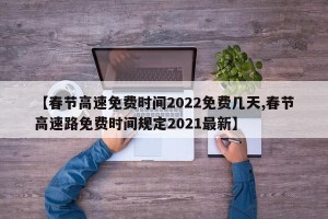 【春节高速免费时间2022免费几天,春节高速路免费时间规定2021最新】