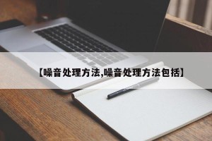 【噪音处理方法,噪音处理方法包括】