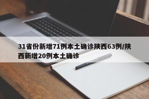 31省份新增71例本土确诊陕西63例/陕西新增20例本土确诊