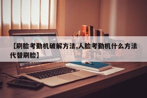 【刷脸考勤机破解方法,人脸考勤机什么方法代替刷脸】