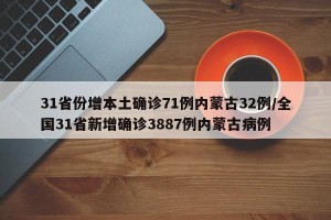 31省份增本土确诊71例内蒙古32例/全国31省新增确诊3887例内蒙古病例