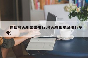 【唐山今天那条路限行,今天唐山地区限行车号】