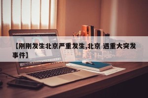 【刚刚发生北京严重发生,北京 遇重大突发事件】