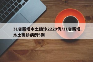 31省新增本土确诊2229例/31省新增本土确诊病例5例