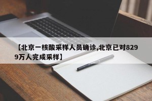 【北京一核酸采样人员确诊,北京已对8299万人完成采样】