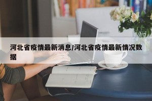 河北省疫情最新消息/河北省疫情最新情况数据