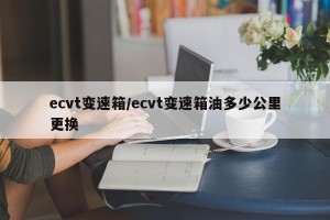 ecvt变速箱/ecvt变速箱油多少公里更换