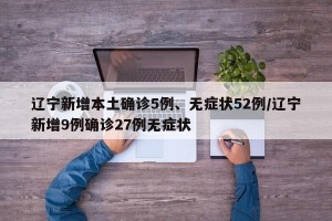 辽宁新增本土确诊5例、无症状52例/辽宁新增9例确诊27例无症状