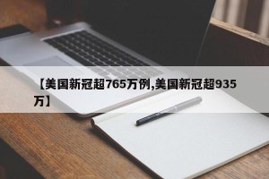【美国新冠超765万例,美国新冠超935万】