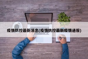 疫情防控最新消息(疫情防控最新疫情通报)