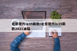 北京现代ix35新款/北京现代ix35新款2021油箱