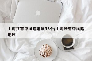 上海共有中风险地区35个/上海所有中风险地区
