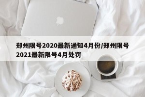 郑州限号2020最新通知4月份/郑州限号2021最新限号4月处罚