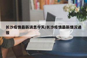 长沙疫情最新消息今天/长沙疫情最新情况通报