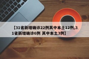 【31省新增确诊22例其中本土12例,31省新增确诊6例 其中本土3例】