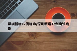 深圳新增17例确诊/深圳新增17例确诊病例