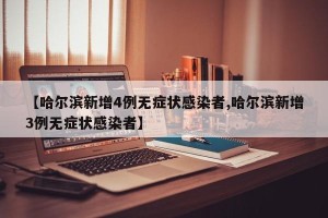 【哈尔滨新增4例无症状感染者,哈尔滨新增3例无症状感染者】