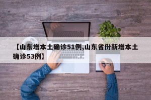 【山东增本土确诊51例,山东省份新增本土确诊53例】