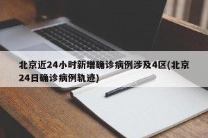 北京近24小时新增确诊病例涉及4区(北京24日确诊病例轨迹)