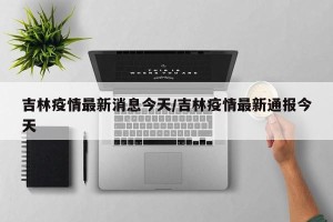 吉林疫情最新消息今天/吉林疫情最新通报今天