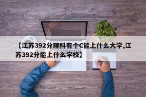 【江苏392分理科有个C能上什么大学,江苏392分能上什么学校】